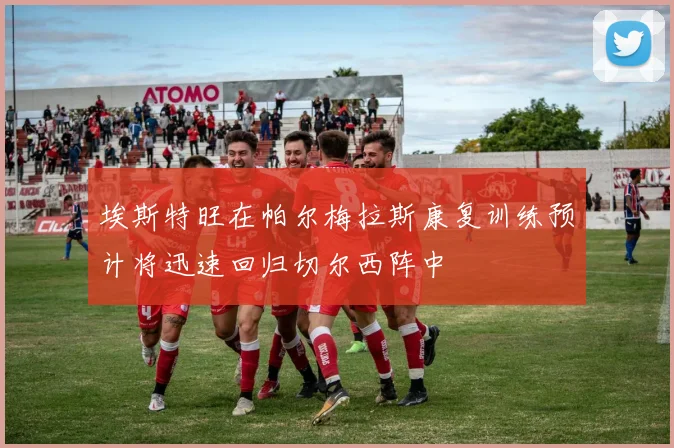 埃斯特旺在帕尔梅拉斯康复训练预计将迅速回归切尔西阵中