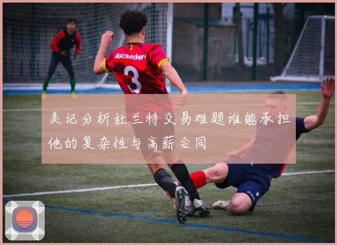 美记分析杜兰特交易难题谁能承担他的复杂性与高薪合同
