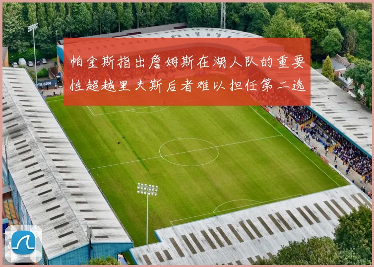帕金斯指出詹姆斯在湖人队的重要性超越里夫斯后者难以担任第二选择