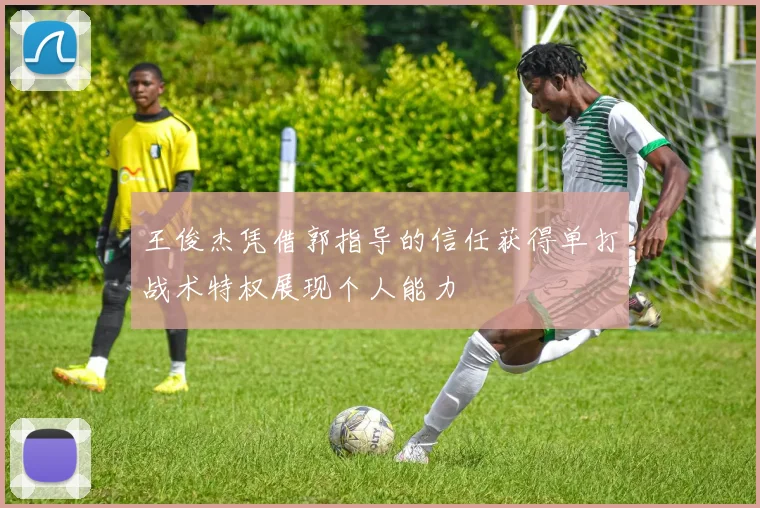 王俊杰凭借郭指导的信任获得单打战术特权展现个人能力