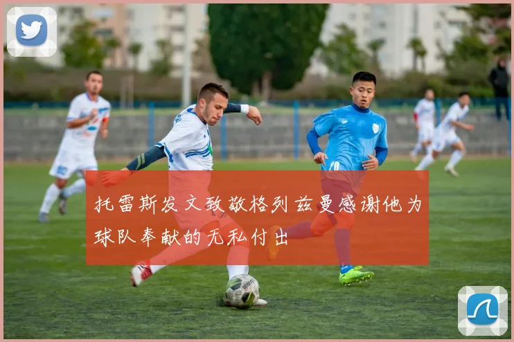 托雷斯发文致敬格列兹曼感谢他为球队奉献的无私付出