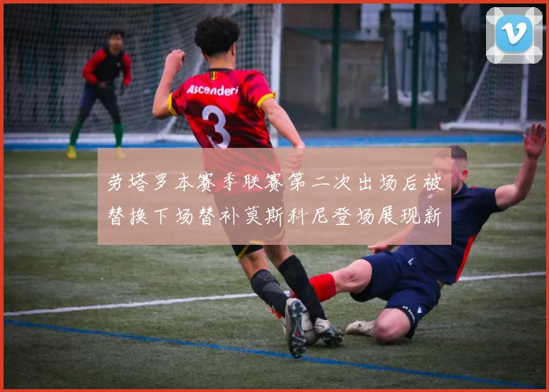 劳塔罗本赛季联赛第二次出场后被替换下场替补莫斯科尼登场展现新机会