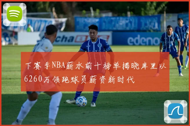 下赛季NBA薪水前十榜单揭晓库里以6260万领跑球员薪资新时代