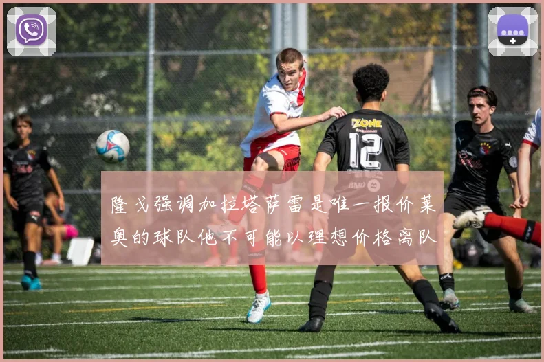 隆戈强调加拉塔萨雷是唯一报价莱奥的球队他不可能以理想价格离队