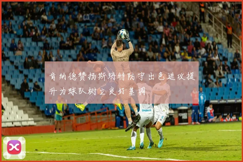 肯纳德赞扬斯玛特防守出色进攻提升为球队树立良好基调