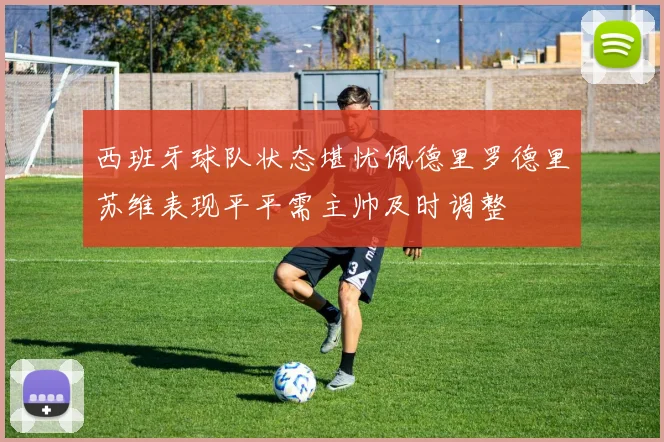 西班牙球队状态堪忧佩德里罗德里苏维表现平平需主帅及时调整