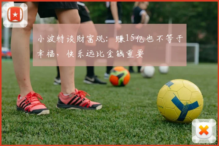 小波特谈财富观：赚15亿也不等于幸福，快乐远比金钱重要