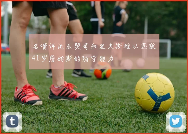 名嘴评论东契奇和里夫斯难以匹敌41岁詹姆斯的防守能力