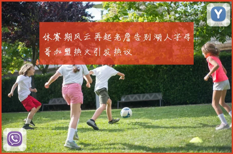 休赛期风云再起老詹告别湖人字母哥加盟热火引发热议