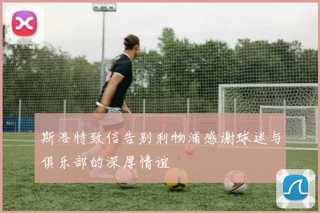 斯洛特致信告别利物浦感谢球迷与俱乐部的深厚情谊