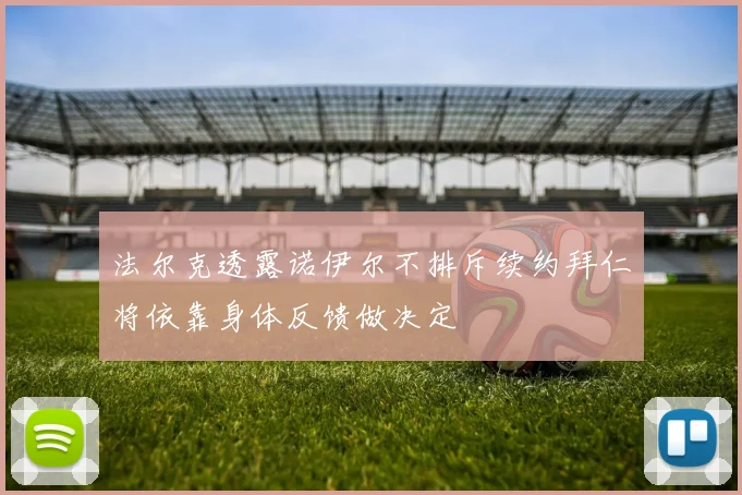 法尔克透露诺伊尔不排斥续约拜仁将依靠身体反馈做决定