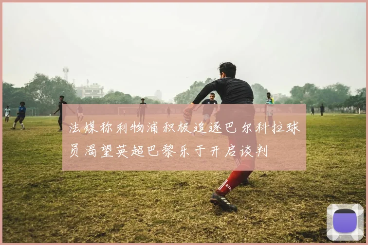 法媒称利物浦积极追逐巴尔科拉球员渴望英超巴黎乐于开启谈判