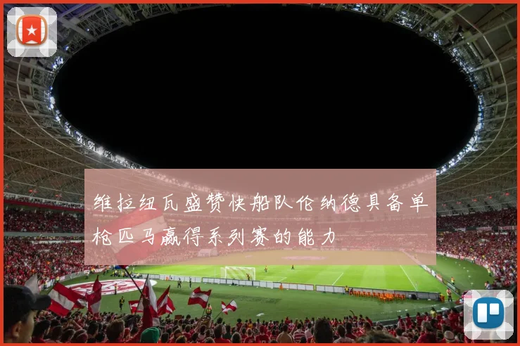 维拉纽瓦盛赞快船队伦纳德具备单枪匹马赢得系列赛的能力