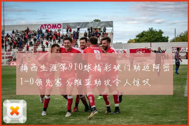 梅西生涯第910球精彩破门助迈阿密1-0领先塞戈维亚助攻令人惊叹
