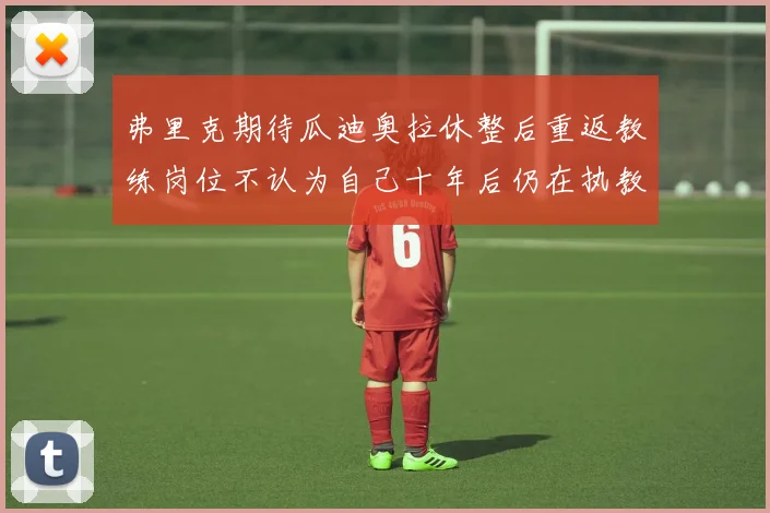 弗里克期待瓜迪奥拉休整后重返教练岗位不认为自己十年后仍在执教